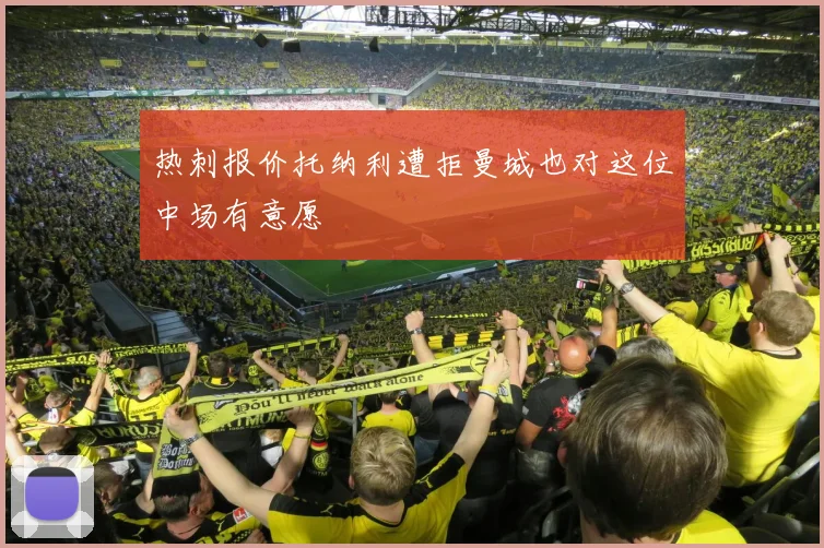 热刺报价托纳利遭拒曼城也对这位中场有意愿