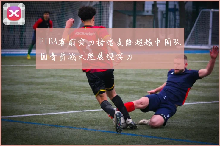 FIBA赛前实力榜喀麦隆超越中国队国青首战大胜展现实力