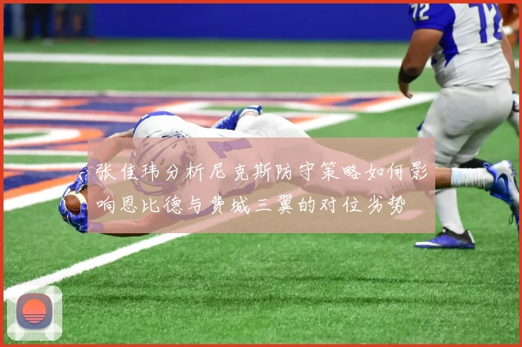 张佳玮分析尼克斯防守策略如何影响恩比德与费城三翼的对位劣势