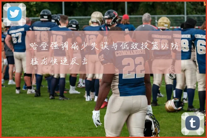 哈登强调减少失误与低效投篮以防猛龙快速反击