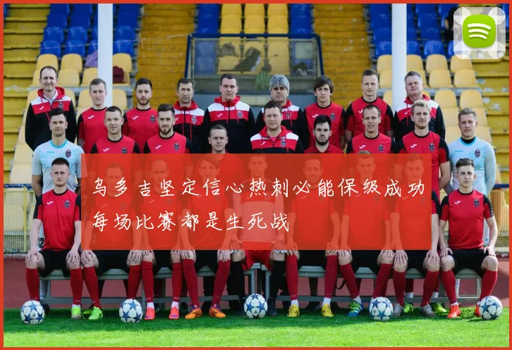 乌多吉坚定信心热刺必能保级成功每场比赛都是生死战