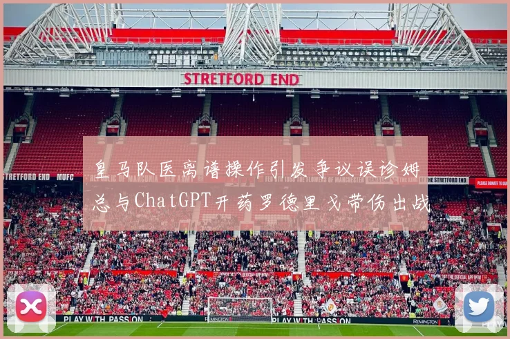 皇马队医离谱操作引发争议误诊姆总与ChatGPT开药罗德里戈带伤出战