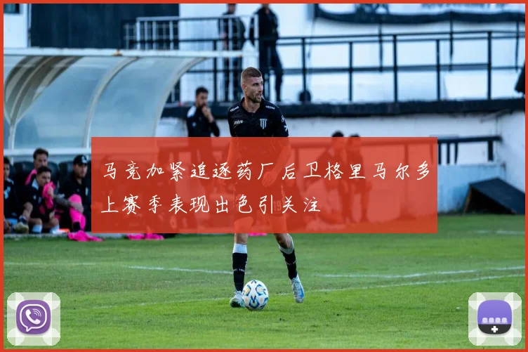 马竞加紧追逐药厂后卫格里马尔多上赛季表现出色引关注