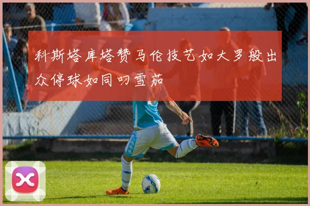 科斯塔库塔赞马伦技艺如大罗般出众停球如同叼雪茄