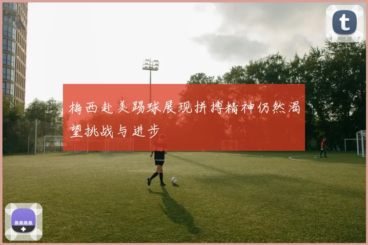 梅西赴美踢球展现拼搏精神仍然渴望挑战与进步