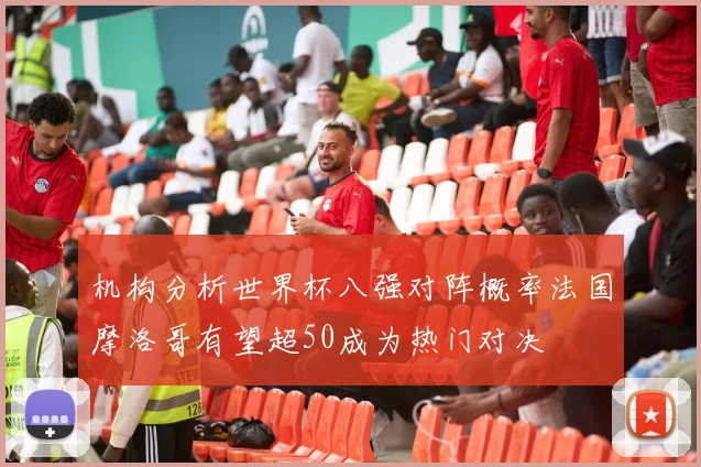 机构分析世界杯八强对阵概率法国摩洛哥有望超50成为热门对决