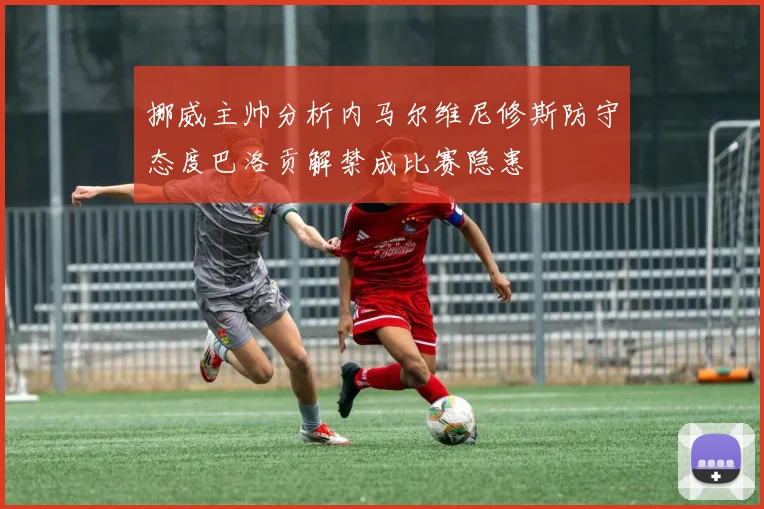 挪威主帅分析内马尔维尼修斯防守态度巴洛贡解禁成比赛隐患