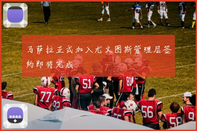 马萨拉正式加入尤文图斯管理层签约即将完成