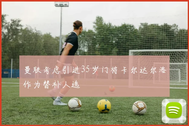 曼联考虑引进35岁门将卡尔达尔洛作为替补人选