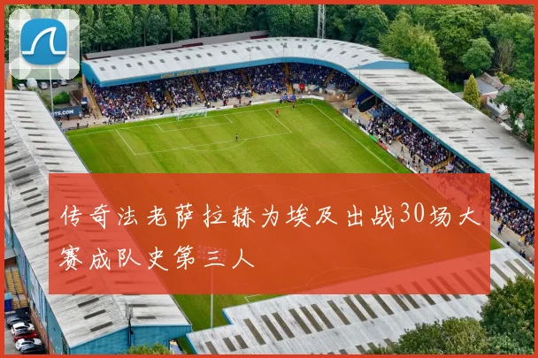 传奇法老萨拉赫为埃及出战30场大赛成队史第三人