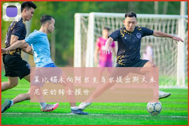 莱比锡未向阿尔克马尔提出斯文米尼安的转会报价
