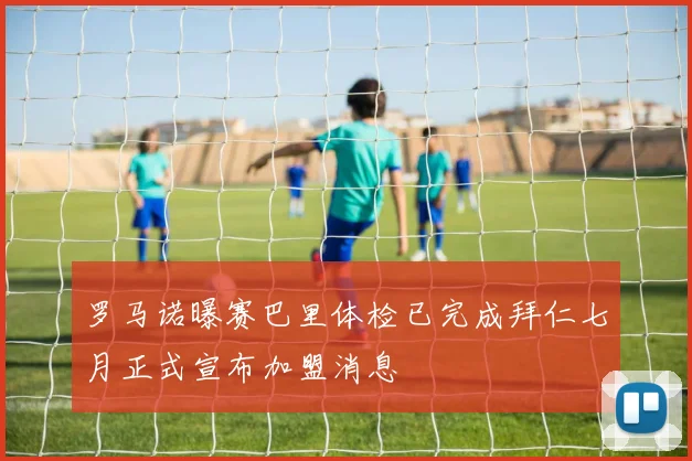 罗马诺曝赛巴里体检已完成拜仁七月正式宣布加盟消息