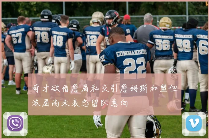 奇才欲借詹眉私交引詹姆斯加盟但浓眉尚未表态留队意向