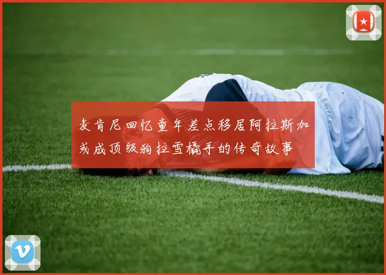 麦肯尼回忆童年差点移居阿拉斯加或成顶级狗拉雪橇手的传奇故事