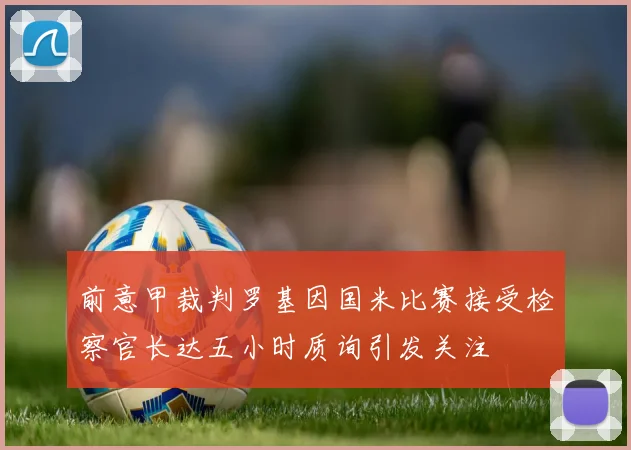 前意甲裁判罗基因国米比赛接受检察官长达五小时质询引发关注