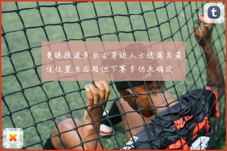 曼晚报道多尔古身边人士透露其最佳位置为右路但下赛季仍未确定