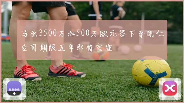 马竞3500万加500万欧元签下李刚仁合同期限五年即将官宣