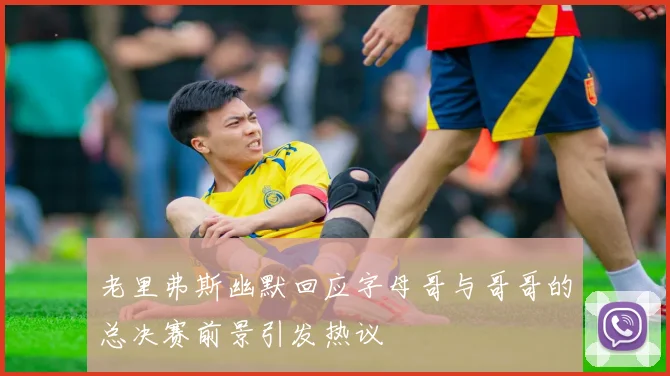老里弗斯幽默回应字母哥与哥哥的总决赛前景引发热议