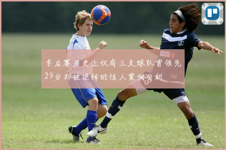 季后赛历史上仅有三支球队曾领先29分却被逆转的惊人案例分析