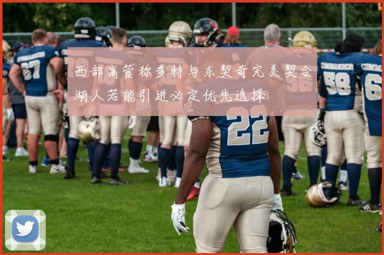 西部高管称多特与东契奇完美契合湖人若能引进必定优先选择