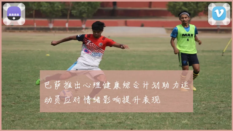 巴萨推出心理健康综合计划助力运动员应对情绪影响提升表现