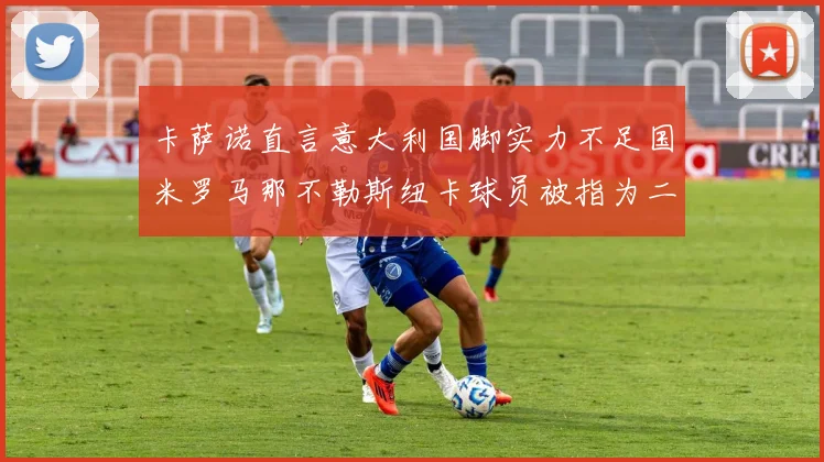 卡萨诺直言意大利国脚实力不足国米罗马那不勒斯纽卡球员被指为二流